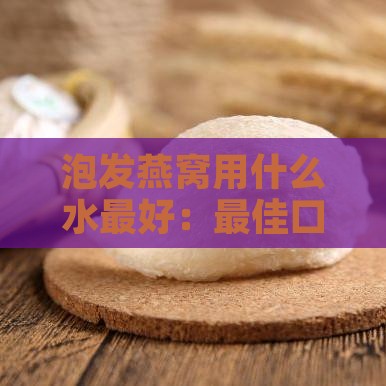 泡发燕窝用什么水更好：更佳口感与食用方法解析