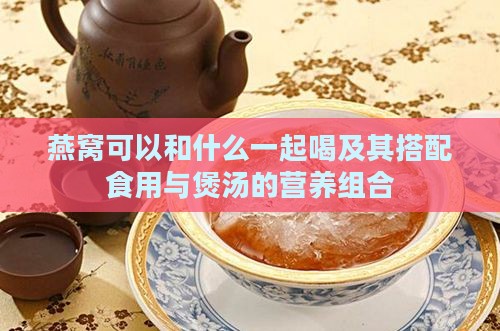 燕窝可以和什么一起喝及其搭配食用与煲汤的营养组合