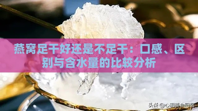 燕窝足干好还是不足干：口感、区别与含水量的比较分析