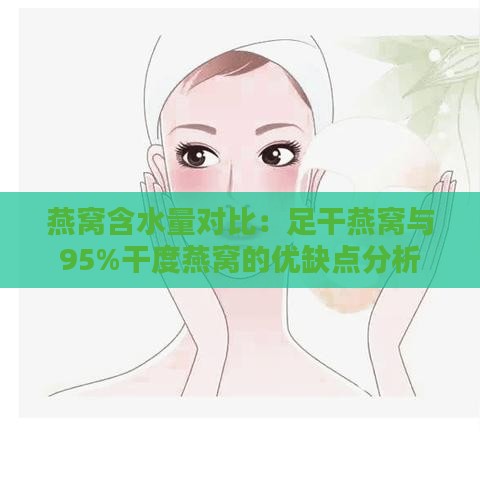 燕窝含水量对比：足干燕窝与95%干度燕窝的优缺点分析