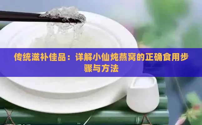 传统滋补佳品：详解小仙炖燕窝的正确食用步骤与方法