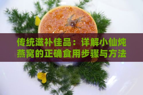 传统滋补佳品：详解小仙炖燕窝的正确食用步骤与方法