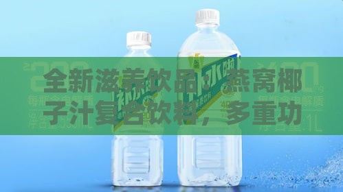 全新滋养饮品：燕窝椰子汁复合饮料，多重功效全方位满足健康需求