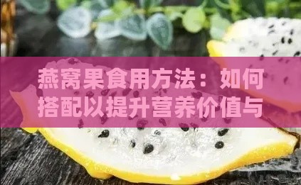 燕窝果食用方法：如何搭配以提升营养价值与功效