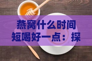 燕窝什么时间短喝好一点：探讨燕窝更佳饮用时间段及其效果