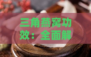 三角燕窝功效：全面解析三角燕窝的作用、禁忌与价格表