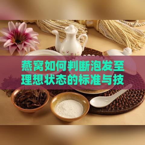 燕窝如何判断泡发至理想状态的标准与技巧