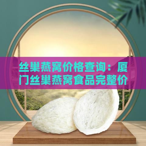 丝巢燕窝价格查询：厦门丝巢燕窝食品完整价格表