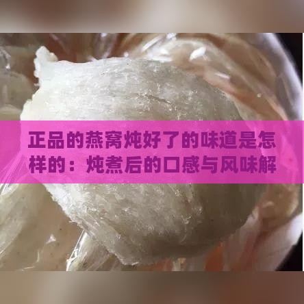 正品的燕窝炖好了的味道是怎样的：炖煮后的口感与风味解析