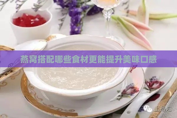 燕窝搭配哪些食材更能提升美味口感