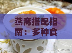 燕窝搭配指南：多种食材搭配煮制技巧与食谱大全