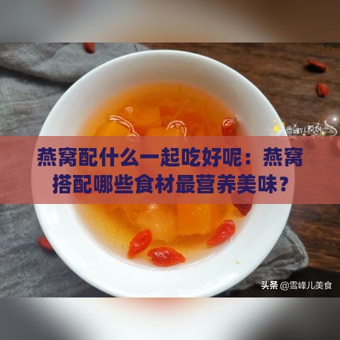 燕窝配什么一起吃好呢：燕窝搭配哪些食材最营养美味？