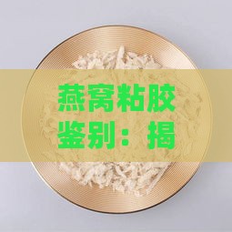 燕窝粘胶鉴别：揭密燕窝用胶水粘合法与涂胶真相