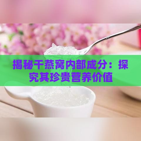 揭秘干燕窝内部成分：探究其珍贵营养价值