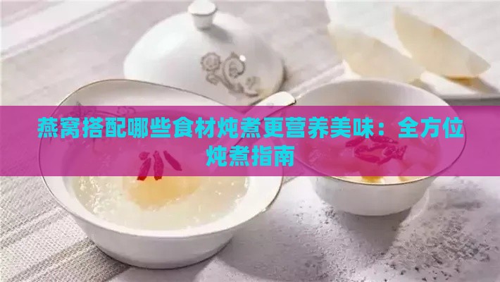 燕窝搭配哪些食材炖煮更营养美味：全方位炖煮指南