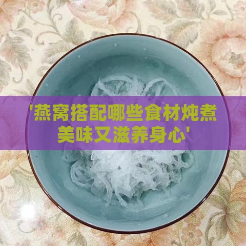 '燕窝搭配哪些食材炖煮美味又滋养身心'