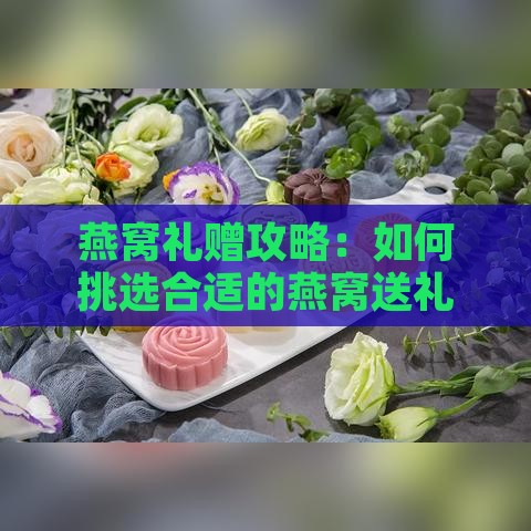 燕窝礼赠攻略：如何挑选合适的燕窝送礼数量