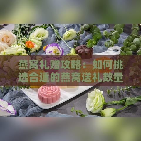 燕窝礼赠攻略：如何挑选合适的燕窝送礼数量