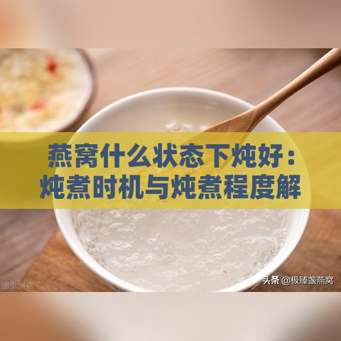 燕窝什么状态下炖好：炖煮时机与炖煮程度解析