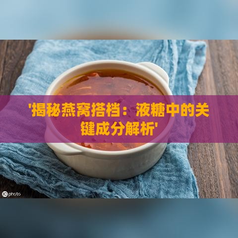 '揭秘燕窝搭档：液糖中的关键成分解析'