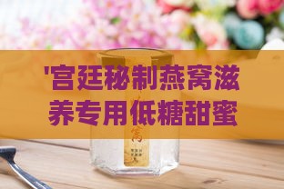 '宫廷秘制燕窝滋养专用低糖甜蜜伴侣'