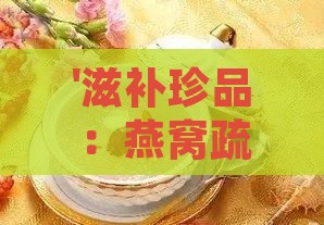 '滋补珍品：燕窝疏密盏，营养均衡之选'