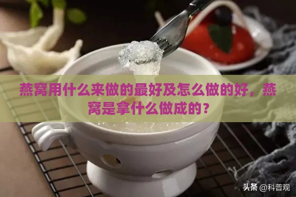 燕窝用什么来做的更好及怎么做的好，燕窝是拿什么做成的？