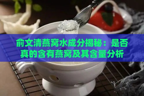 俞文清燕窝水成分揭秘：是否真的含有燕窝及其含量分析