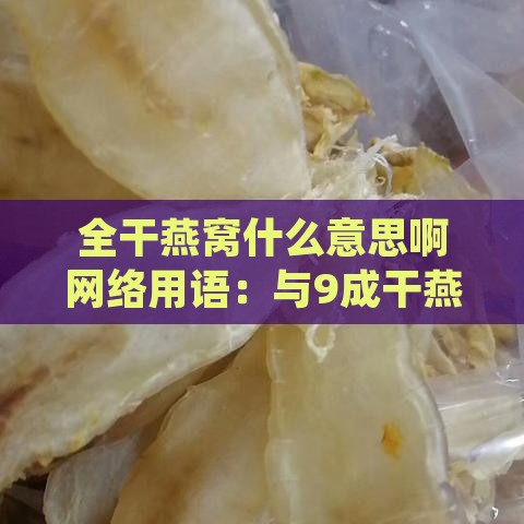 全干燕窝什么意思啊网络用语：与9成干燕窝的区别及半干燕窝的对比解析