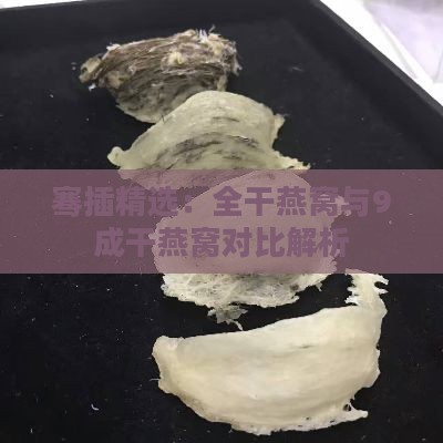 骞插精选：全干燕窝与9成干燕窝对比解析