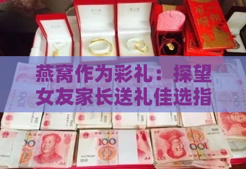 燕窝作为彩礼：探望女友家长送礼佳选指南