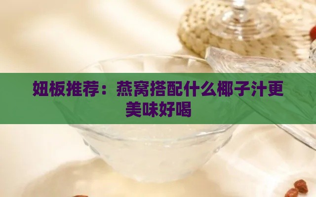 妞板推荐：燕窝搭配什么椰子汁更美味好喝