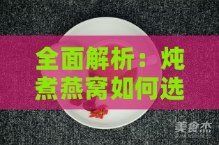 全面解析：炖煮燕窝如何选择炖盅及更佳炖煮方法