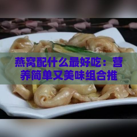 燕窝配什么更好吃：营养简单又美味组合推荐