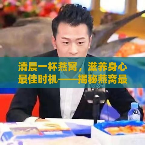 清晨一杯燕窝，滋养身心更佳时机——揭秘燕窝更佳饮用时段