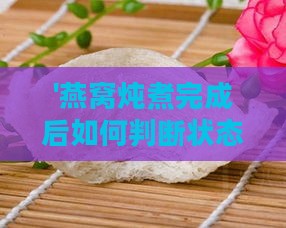 '燕窝炖煮完成后如何判断状态正常及食用方法'