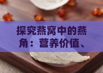 探究燕窝中的燕角：营养价值、挑选技巧与食用建议