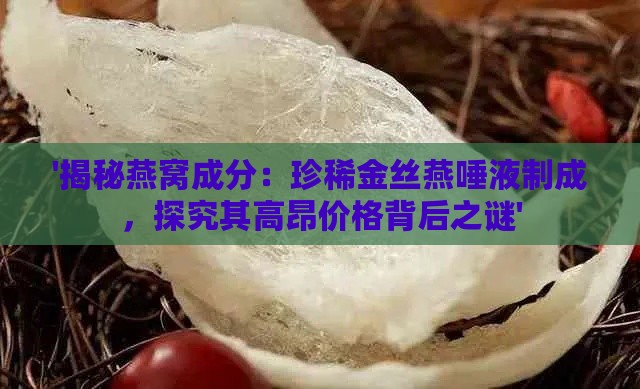 '揭秘燕窝成分：珍稀金丝燕唾液制成，探究其高昂价格背后之谜'