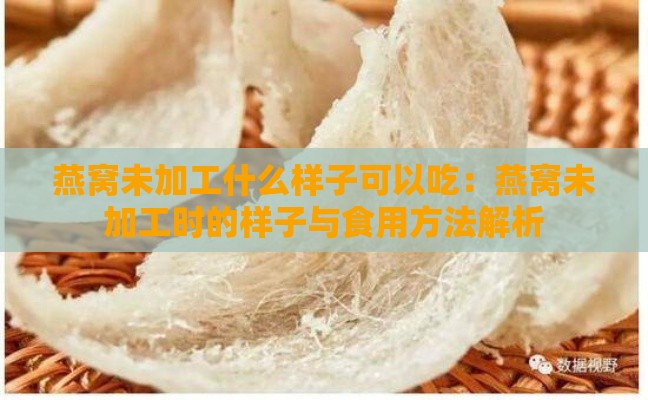 燕窝未加工什么样子可以吃：燕窝未加工时的样子与食用方法解析