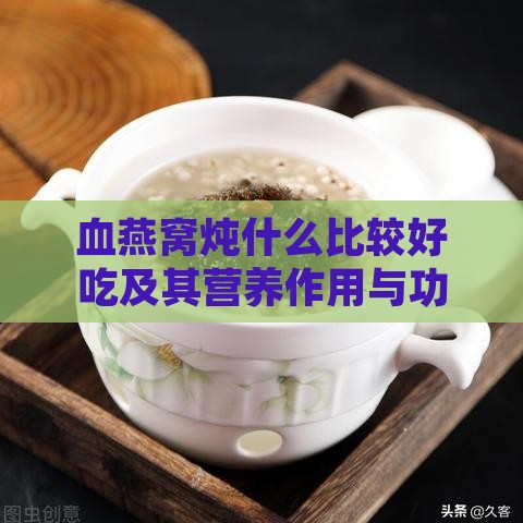 血燕窝炖什么比较好吃及其营养作用与功效解析