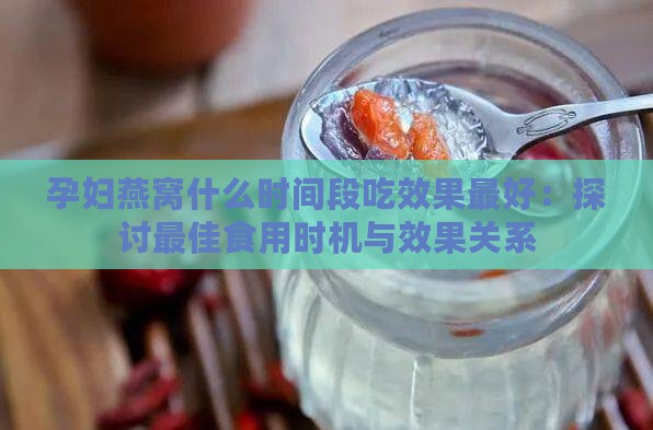 孕妇燕窝什么时间段吃效果更好：探讨更佳食用时机与效果关系