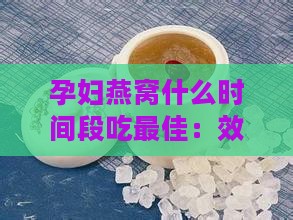 孕妇燕窝什么时间段吃更佳：效果、吸收与食用建议