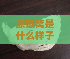 原燕窝是什么样子的啊：揭秘真假燕窝鉴别与挑选技巧