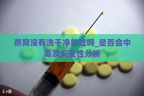 燕窝没有洗干净能吃吗_是否会中及安全性分析