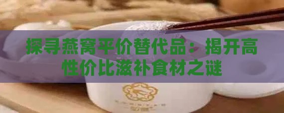 探寻燕窝平价替代品：揭开高性价比滋补食材之谜