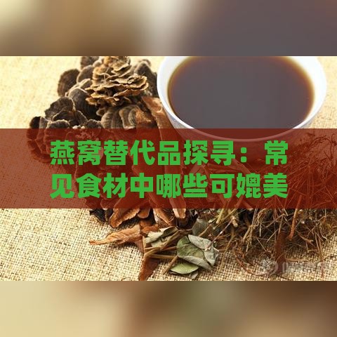 燕窝替代品探寻：常见食材中哪些可媲美燕窝的营养价值