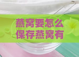 燕窝要怎么保存燕窝有保质期吗：燕窝保存方法、保质期及时间解析