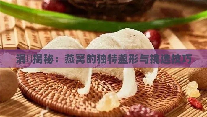 涓夎揭秘：燕窝的独特盏形与挑选技巧