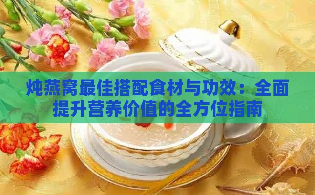 炖燕窝更佳搭配食材与功效：全面提升营养价值的全方位指南