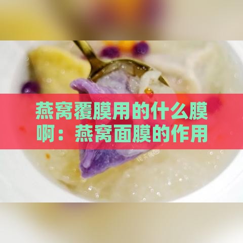 燕窝覆膜用的什么膜啊：燕窝面膜的作用与功效解析